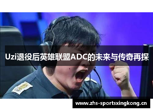 Uzi退役后英雄联盟ADC的未来与传奇再探 Uzi退役后英雄联盟ADC的未来与传奇再探