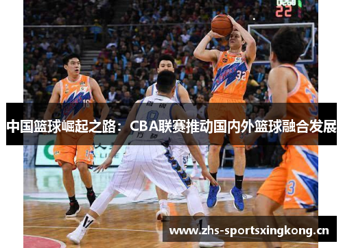 中国篮球崛起之路：CBA联赛推动国内外篮球融合发展