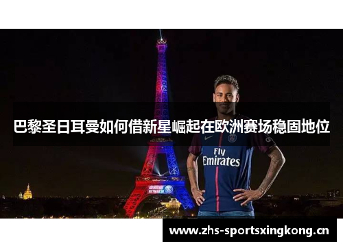 巴黎圣日耳曼如何借新星崛起在欧洲赛场稳固地位