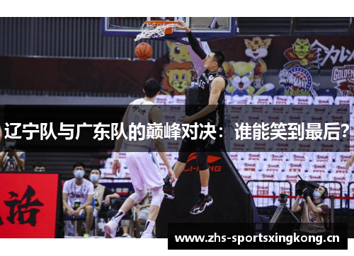 辽宁队与广东队的巅峰对决：谁能笑到最后？
