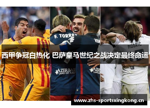 西甲争冠白热化 巴萨皇马世纪之战决定最终命运