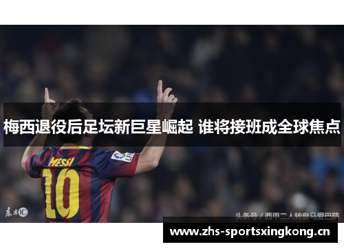 梅西退役后足坛新巨星崛起 谁将接班成全球焦点