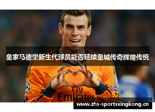 皇家马德里新生代球员能否延续皇城传奇辉煌传统