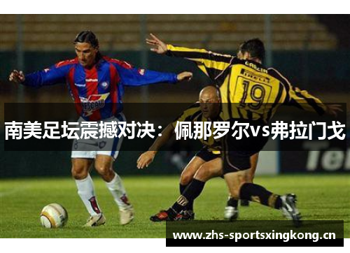 南美足坛震撼对决：佩那罗尔vs弗拉门戈