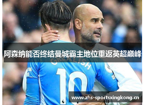 阿森纳能否终结曼城霸主地位重返英超巅峰