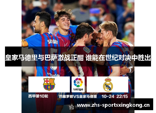 皇家马德里与巴萨激战正酣 谁能在世纪对决中胜出 皇家马德里与巴萨激战正酣 谁能在世纪对决中胜出