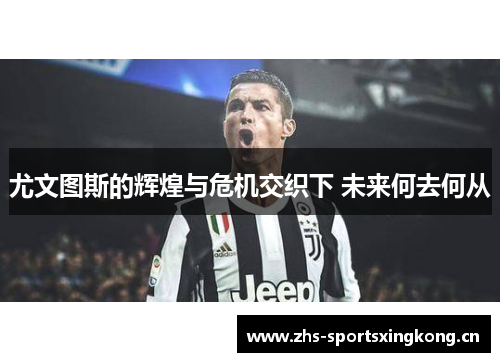 尤文图斯的辉煌与危机交织下 未来何去何从