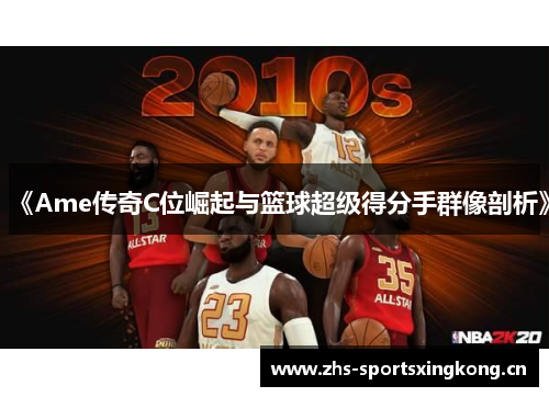 《Ame传奇C位崛起与篮球超级得分手群像剖析》