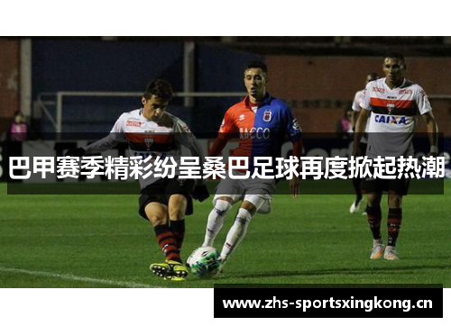 巴甲赛季精彩纷呈桑巴足球再度掀起热潮