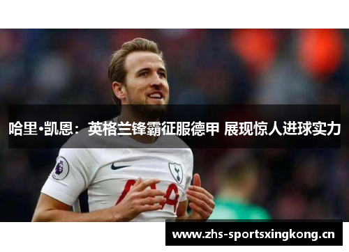 哈里·凯恩:英格兰锋霸征服德甲 展现惊人进球实力 哈里·凯恩:英格兰锋霸征服德甲 展现惊人进球实力