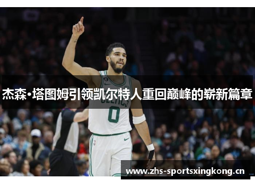 杰森·塔图姆引领凯尔特人重回巅峰的崭新篇章 杰森·塔图姆引领凯尔特人重回巅峰的崭新篇章