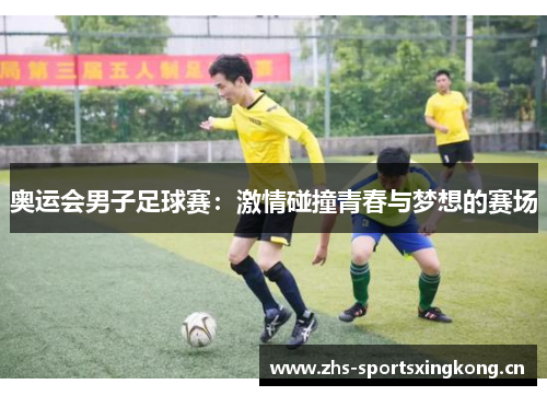 奥运会男子足球赛：激情碰撞青春与梦想的赛场
