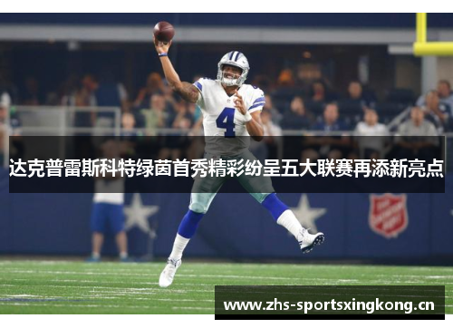 达克普雷斯科特绿茵首秀精彩纷呈五大联赛再添新亮点