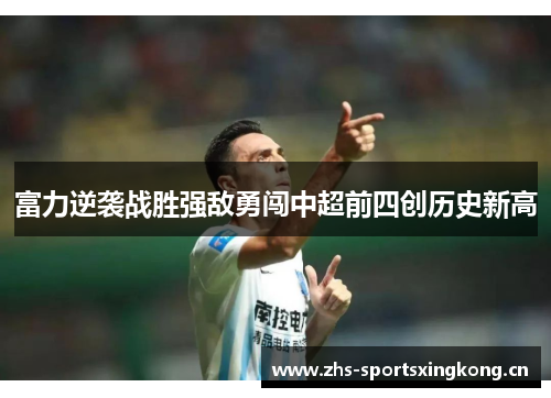 富力逆袭战胜强敌勇闯中超前四创历史新高 富力逆袭战胜强敌勇闯中超前四创历史新高