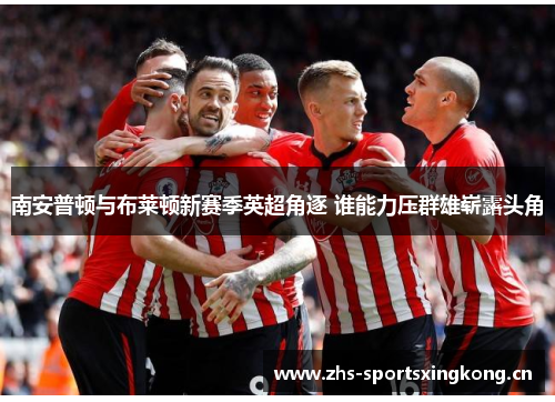 南安普顿与布莱顿新赛季英超角逐 谁能力压群雄崭露头角