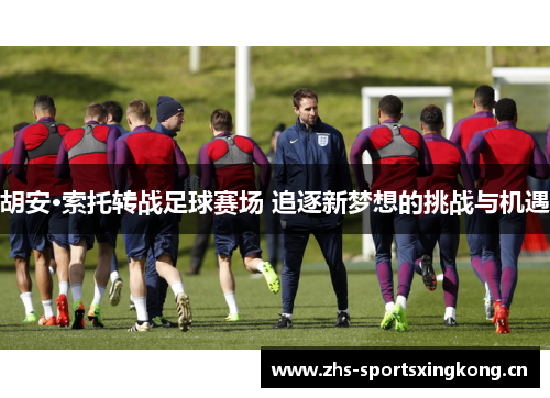 胡安·索托转战足球赛场 追逐新梦想的挑战与机遇