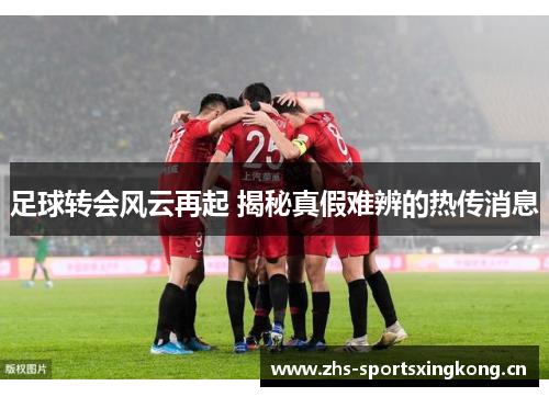 足球转会风云再起 揭秘真假难辨的热传消息